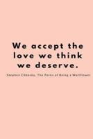 We Accept the Love We Think We Deserve. -Stephen Chbosky, The Perks of Being A