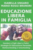 Educazione Libera in Famiglia: Genitori E Figli Liberi E Felici. Strategie Di Educazione Parentale, Homeschooling E Unschooling