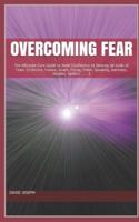 Overcoming Fear: The Ultimate Cure Guide to Build Confidence to Destroy all kinds of Fears (Criticism, Failure, Death, Flying, Public Speaking, Darkness, Heights, Spiders......)