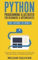 Python Programming Illustrated For Beginners & Intermediates:: "Learn By Doing" Approach-Step By Step Ultimate Guide To Mastering Python: The Future Is Here!