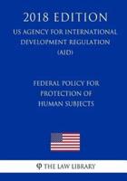 Federal Policy for Protection of Human Subjects (Us Agency for International Development Regulation) (Aid) (2018 Edition)