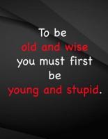 To Be Old and Wise You Must First Be Young and Stupid.