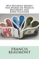 Wit Without Money The Works of Francis Beaumont and John Fletcher