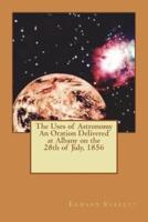 The Uses of Astronomy An Oration Delivered at Albany on the 28th of July, 1856