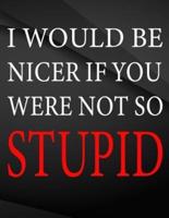 I Would Be Nicer If You Were Not So Stupid.