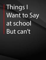 Things I Want to Say at School but Can't.