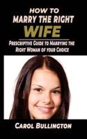 How To Marry The Right Wife: Prescriptive Guide to Marrying the Right Woman of your Choice