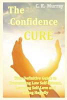 The Confidence Cure: Your Definitive Guide to Overcoming Low Self-Esteem, Learning Self-Love and Living Happily