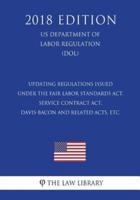 Updating Regulations Issued Under the Fair Labor Standards Act, Service Contract Act, Davis-Bacon and Related Acts, Etc. (US Department of Labor Regulation) (DOL) (2018 Edition)
