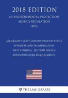Air Quality State Implementation Plans - Approval and Promulgation - West Virginia - Section 110(A)(2) Infrastructure Requirements (Us Environmental Protection Agency Regulation) (Epa) (2018 Edition)