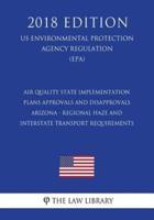 Air Quality State Implementation Plans - Approvals and Disapprovals - Arizona - Regional Haze and Interstate Transport Requirements (US Environmental Protection Agency Regulation) (EPA) (2018 Edition)