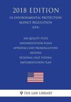 Air Quality State Implementation Plans - Approvals and Promulgations - Arizona - Regional Haze Federal Implementation Plan (US Environmental Protection Agency Regulation) (EPA) (2018 Edition)