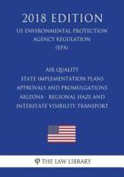 Air Quality State Implementation Plans - Approvals and Promulgations - Arizona - Regional Haze and Interstate Visibility Transport (Us Environmental Protection Agency Regulation) (Epa) (2018 Edition)