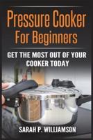 Pressure Cooker For Beginners: Get The Most Out Of Your Cooker Today