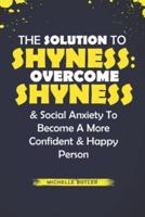 The Solution To Shyness: Overcome Shyness & Social Anxiety To Become A More Confident & Happy Person