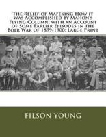 The Relief of Mafeking How It Was Accomplished by Mahon's Flying Column; With an Account of Some Earlier Episodes in the Boer War of 1899-1900
