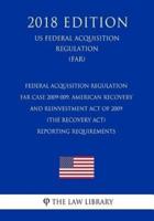 Federal Acquisition Regulation - Far Case 2009-009, American Recovery and Reinvestment Act of 2009 (The Recovery Act) - Reporting Requirements (Us Federal Acquisition Regulation) (Far) (2018 Edition)