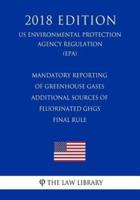 Mandatory Reporting of Greenhouse Gases - Additional Sources of Fluorinated Ghgs - Final Rule (Us Environmental Protection Agency Regulation) (Epa) (2018 Edition)