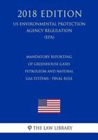 Mandatory Reporting of Greenhouse Gases - Petroleum and Natural Gas Systems - Final Rule (Us Environmental Protection Agency Regulation) (Epa) (2018 Edition)