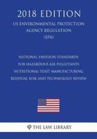 National Emission Standards for Hazardous Air Pollutants - Nutritional Yeast Manufacturing Residual Risk and Technology Review (Us Environmental Protection Agency Regulation) (Epa) (2018 Edition)