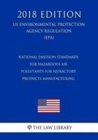 National Emission Standards for Hazardous Air Pollutants for Refractory Products Manufacturing (Us Environmental Protection Agency Regulation) (Epa) (2018 Edition)