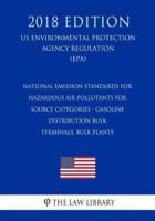 National Emission Standards for Hazardous Air Pollutants for Source Categories - Gasoline Distribution Bulk Terminals, Bulk Plants (US Environmental Protection Agency Regulation) (EPA) (2018 Edition)