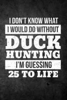 I Don't Know What I Would Do Without Duck Hunting I'm Guessing 25 to Life