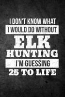 I Don't Know What I Would Do Without Elk Hunting I'm Guessing 25 to Life