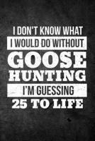 I Don't Know What I Would Do Without Goose Hunting I'm Guessing 25 to Life