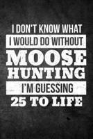 I Don't Know What I Would Do Without Moose Hunting I'm Guessing 25 to Life