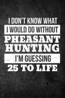 I Don't Know What I Would Do Without Pheasant Hunting I'm Guessing 25 to Life