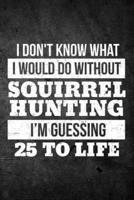 I Don't Know What I Would Do Without Squirrel Hunting I'm Guessing 25 to Life
