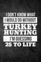 I Don't Know What I Would Do Without Turkey Hunting I'm Guessing 25 to Life
