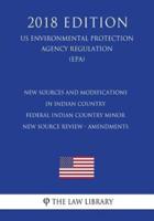 New Sources and Modifications in Indian Country - Federal Indian Country Minor New Source Review - Amendments (Us Environmental Protection Agency Regulation) (Epa) (2018 Edition)