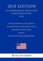 Partial Approvals and Partial Disapprovals of Air Quality State Implementation Plans - Nevada - Infrastructure Requirements (Us Environmental Protection Agency Regulation) (Epa) (2018 Edition)