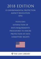 Pesticides - Satisfaction of Data Requirements - Procedures to Ensure Protection of Data Submitters' Rights (Us Environmental Protection Agency Regulation) (Epa) (2018 Edition)