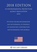 Petition for Reconsideration and Withdrawal of Findings of Significant Contribution and Rulemaking for Georgia (Us Environmental Protection Agency Regulation) (Epa) (2018 Edition)