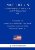 Procedures for Prioritization of Chemicals for Risk Evaluation Under the Toxic Substances Control ACT (Us Environmental Protection Agency Regulation) (Epa) (2018 Edition)
