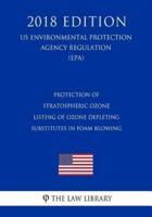 Protection of Stratospheric Ozone - Listing of Ozone Depleting Substitutes in Foam Blowing (Us Environmental Protection Agency Regulation) (Epa) (2018 Edition)
