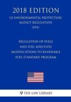 Regulation of Fuels and Fuel Additives - Modifications to Renewable Fuel Standard Program (US Environmental Protection Agency Regulation) (EPA) (2018 Edition)