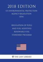 Regulation of Fuels and Fuel Additives - Renewable Fuel Standard Program (US Environmental Protection Agency Regulation) (EPA) (2018 Edition)