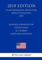 Resource Conservation and Recovery ACT Burden Reduction Initiative (Us Environmental Protection Agency Regulation) (Epa) (2018 Edition)