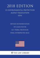 Revised Interpretation of Clean Water ACT Tribal Provision - Final Interpretive Rule (Us Environmental Protection Agency Regulation) (Epa) (2018 Edition)