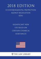 Significant New Use Rules on Certain Chemical Substances (US Environmental Protection Agency Regulation) (EPA) (2018 Edition)