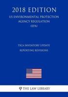 Tsca Inventory Update Reporting Revisions (Us Environmental Protection Agency Regulation) (Epa) (2018 Edition)