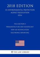 Tsca Section 5 Premanufacture and Significant New Use Notification Electronic Reporting (Us Environmental Protection Agency Regulation) (Epa) (2018 Edition)
