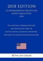 Tsca Section 5 Premanufacture and Significant New Use Notification Electronic Reporting - Revisions to Notification Regulations (Us Environmental Protection Agency Regulation) (Epa) (2018 Edition)