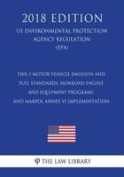 Tier 3 Motor Vehicle Emission and Fuel Standards, Nonroad Engine and Equipment Programs, and Marpol Annex VI Implementation (Us Environmental Protection Agency Regulation) (Epa) (2018 Edition)