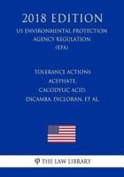 Tolerance Actions - Acephate, Cacodylic Acid, Dicamba, Dicloran, Et Al. (Us Environmental Protection Agency Regulation) (Epa) (2018 Edition)