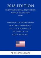 Treatment of Indian Tribes in a Similar Manner as States for Purposes of Sections of the Clean Water ACT (Us Environmental Protection Agency Regulation) (Epa) (2018 Edition)